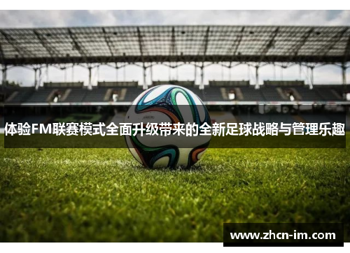 体验FM联赛模式全面升级带来的全新足球战略与管理乐趣