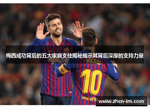 梅西成功背后的五大家庭支柱揭秘揭示其背后深厚的支持力量