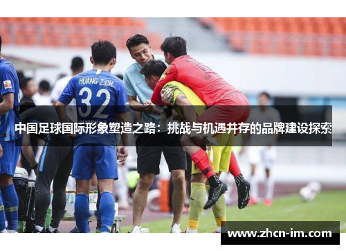 中国足球国际形象塑造之路：挑战与机遇并存的品牌建设探索