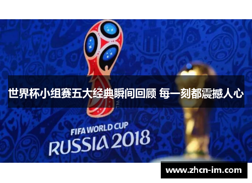 世界杯小组赛五大经典瞬间回顾 每一刻都震撼人心