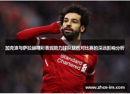 加克波与萨拉赫精彩表现助力球队获胜对比赛的深远影响分析