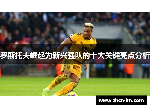 罗斯托夫崛起为新兴强队的十大关键亮点分析