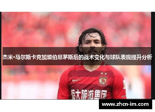 杰米·马尔斯卡克加盟伯恩茅斯后的战术变化与球队表现提升分析