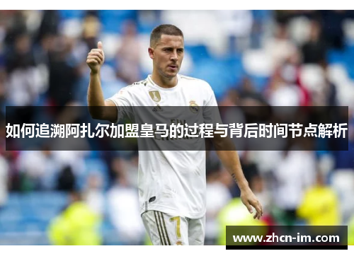 如何追溯阿扎尔加盟皇马的过程与背后时间节点解析